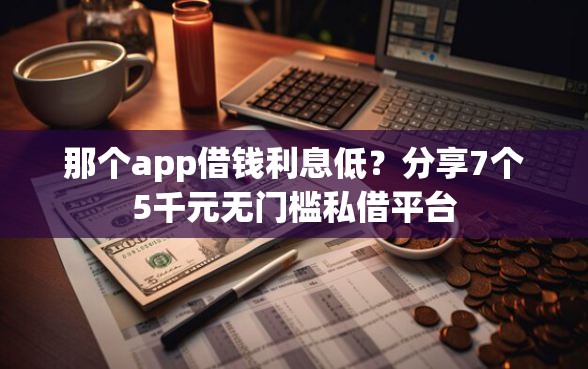 那个app借钱利息低？分享7个5千元无门槛私借平台