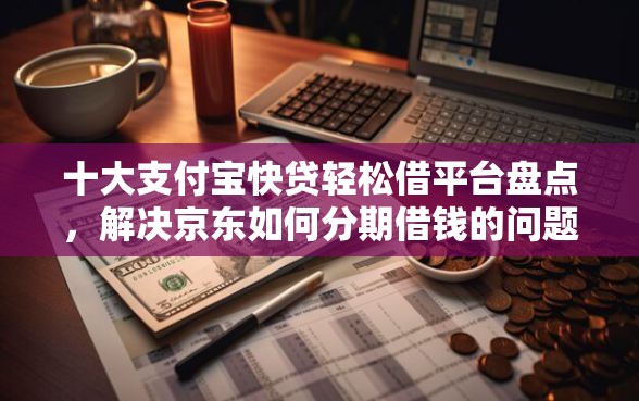 十大支付宝快贷轻松借平台盘点，解决京东如何分期借钱的问题
