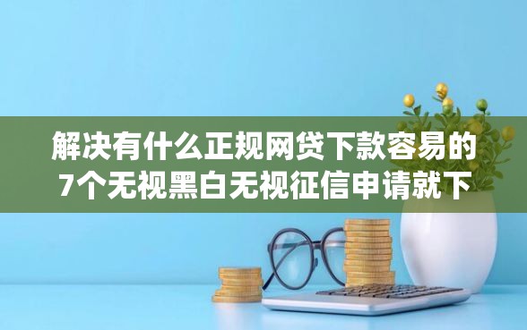 解决有什么正规网贷下款容易的7个无视黑白无视征信申请就下款的app分享