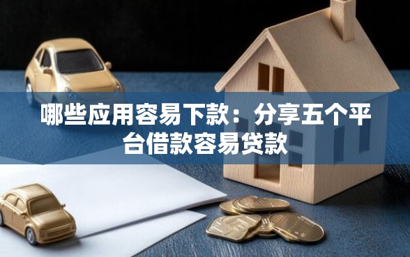 哪些应用容易下款：分享五个平台借款容易贷款