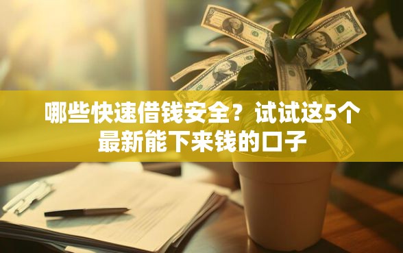 哪些快速借钱安全？试试这5个最新能下来钱的口子