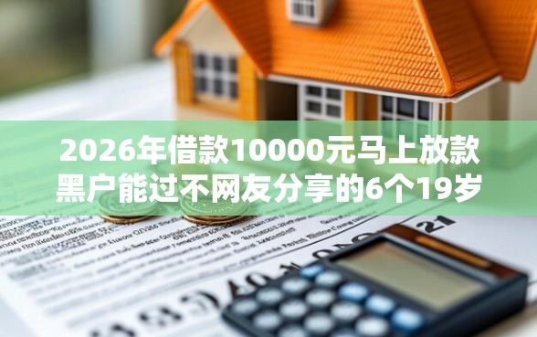 2026年借款10000元马上放款黑户能过不网友分享的6个19岁贷款容易过审批的软件我觉得不错！