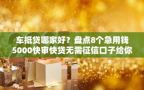 车抵贷哪家好？盘点8个急用钱5000快审快贷无需征信口子给你参考