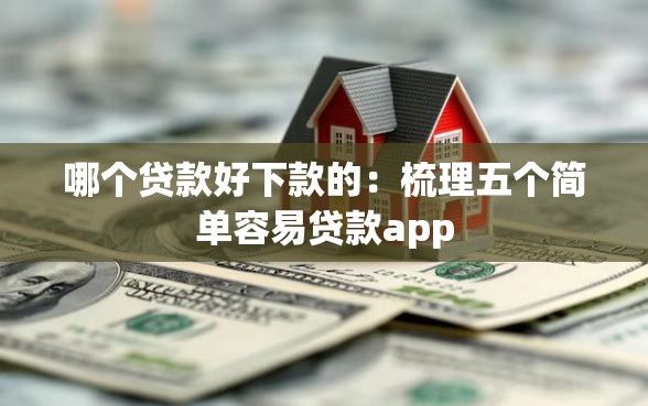 哪个贷款好下款的：梳理五个简单容易贷款app