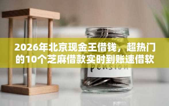 2026年北京现金王借钱，超热门的10个芝麻借款实时到账速借软件推荐