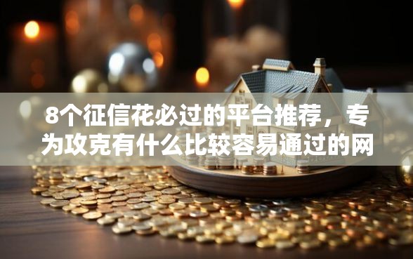 8个征信花必过的平台推荐，专为攻克有什么比较容易通过的网贷难题