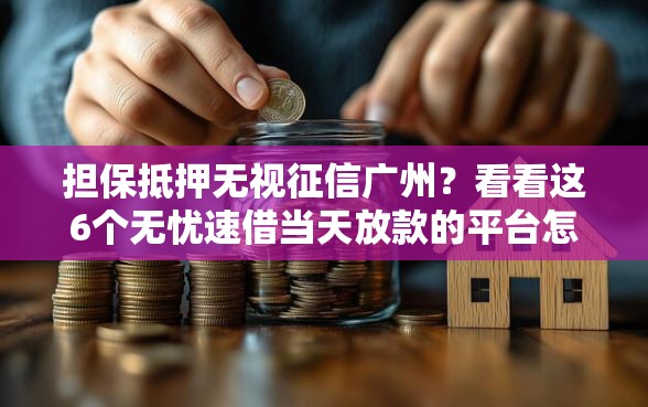 担保抵押无视征信广州?看看这6个无忧速借当天放款的平台怎么样 担保抵押无视征信广州?看看这6个无忧速借当天放款的平台怎么样