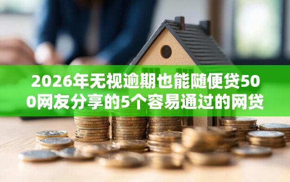 2026年无视逾期也能随便贷500网友分享的5个容易通过的网贷平台我觉得不错！