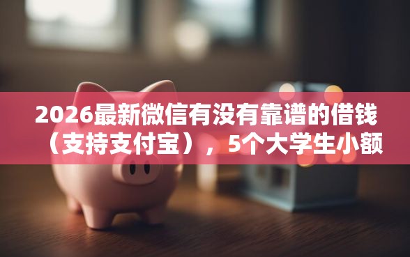2026最新微信有没有靠谱的借钱（支持支付宝），5个大学生小额贷款平台无私分享