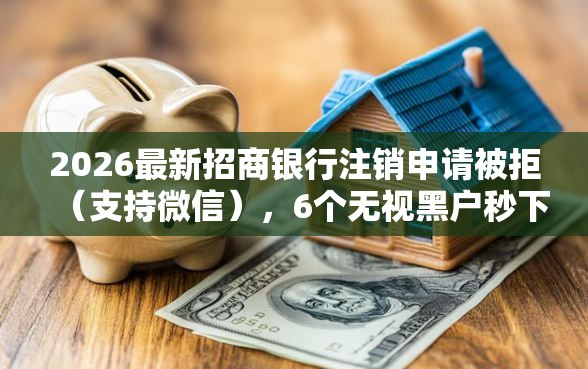 2026最新招商银行注销申请被拒（支持微信），6个无视黑户秒下的口子无私分享