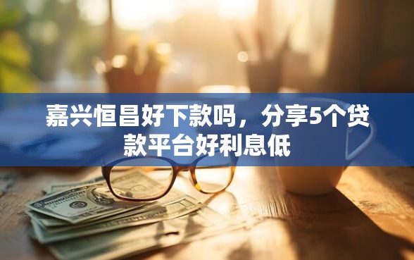 嘉兴恒昌好下款吗，分享5个贷款平台好利息低