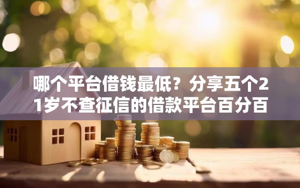 哪个平台借钱最低？分享五个21岁不查征信的借款平台百分百通过