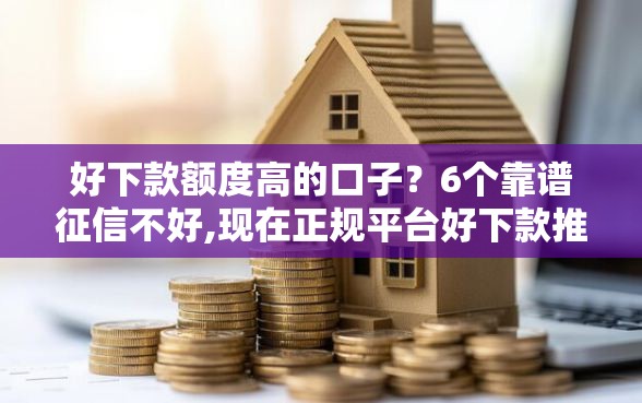 好下款额度高的口子？6个靠谱征信不好,现在正规平台好下款推荐