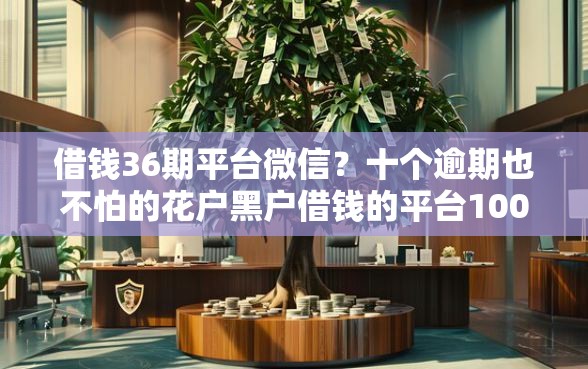 借钱36期平台微信？十个逾期也不怕的花户黑户借钱的平台100%能借到