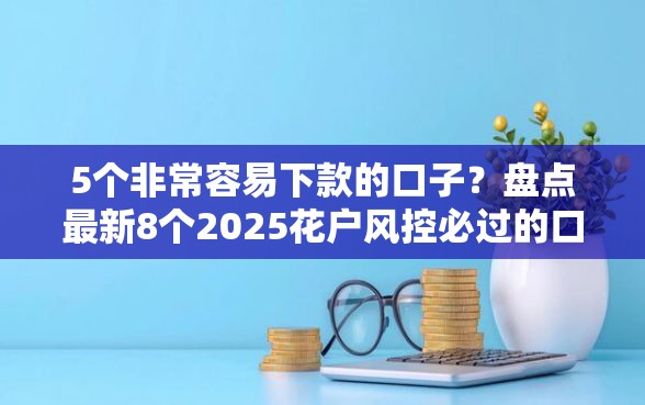 5个非常容易下款的口子？盘点最新8个2025花户风控必过的口子论坛