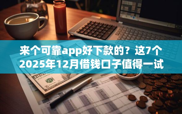 来个可靠app好下款的？这7个2025年12月借钱口子值得一试