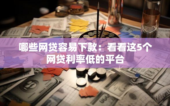 哪些网贷容易下款：看看这5个网贷利率低的平台