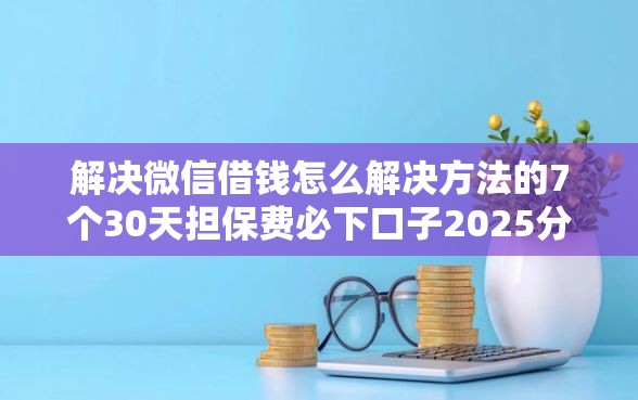 解决微信借钱怎么解决方法的7个30天担保费必下口子2025分享