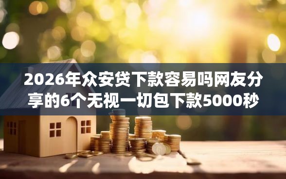 2026年众安贷下款容易吗网友分享的6个无视一切包下款5000秒下款的app我觉得不错！