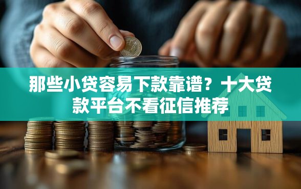 那些小贷容易下款靠谱？十大贷款平台不看征信推荐