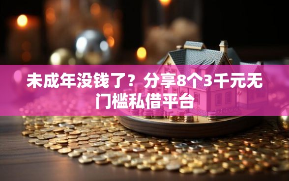 未成年没钱了？分享8个3千元无门槛私借平台