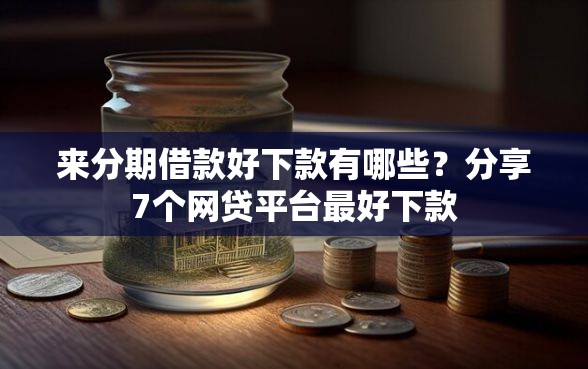 来分期借款好下款有哪些？分享7个网贷平台最好下款