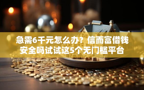 急需6千元怎么办？信而富借钱安全吗试试这5个无门槛平台