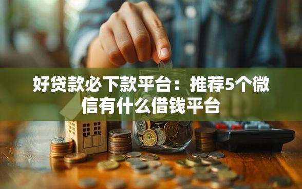 好贷款必下款平台：推荐5个微信有什么借钱平台