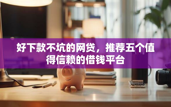 好下款不坑的网贷，推荐五个值得信赖的借钱平台
