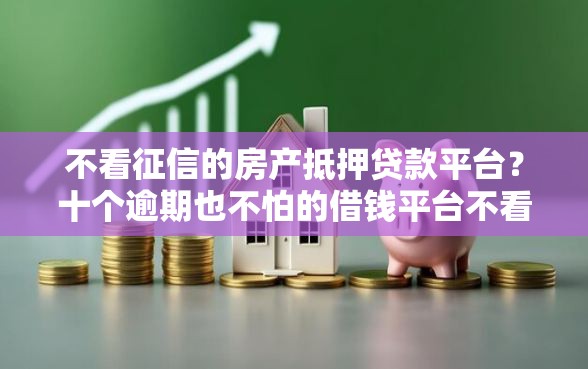 不看征信的房产抵押贷款平台？十个逾期也不怕的借钱平台不看征信容易通过的口子