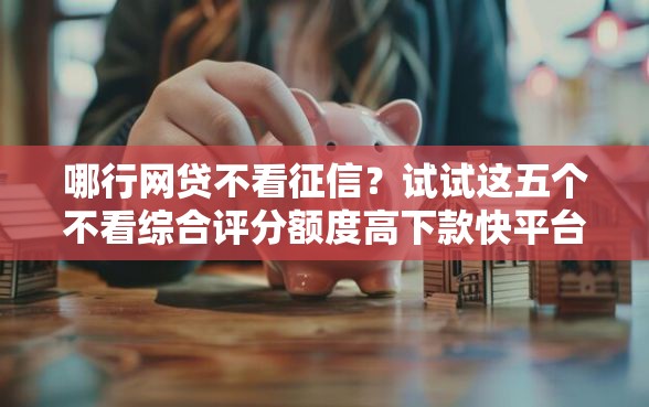 哪行网贷不看征信？试试这五个不看综合评分额度高下款快平台