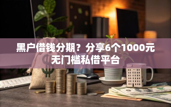 黑户借钱分期？分享6个1000元无门槛私借平台