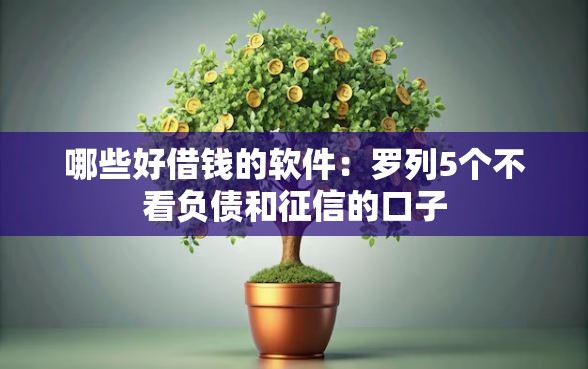 哪些好借钱的软件：罗列5个不看负债和征信的口子