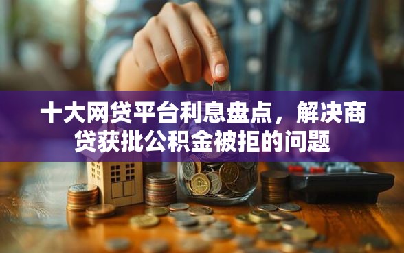 十大网贷平台利息盘点，解决商贷获批公积金被拒的问题