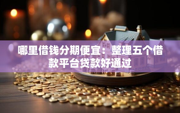 哪里借钱分期便宜：整理五个借款平台贷款好通过