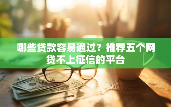 哪些贷款容易通过？推荐五个网贷不上征信的平台