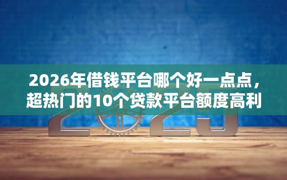 2026年借钱平台哪个好一点点,超热门的10个贷款平台额度高利息低推荐 2026年借钱平台哪个好一点点,超热门的10个贷款平台额度高利息低推荐