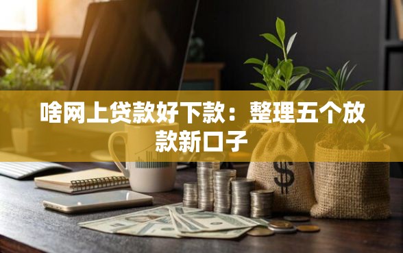 啥网上贷款好下款：整理五个放款新口子