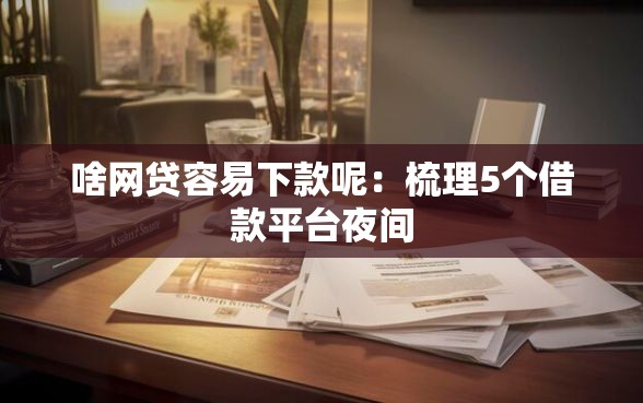 啥网贷容易下款呢：梳理5个借款平台夜间