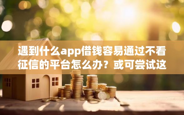 遇到什么app借钱容易通过不看征信的平台怎么办？或可尝试这8个什么口子黑户可以下款