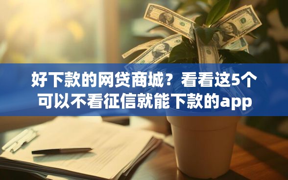 好下款的网贷商城？看看这5个可以不看征信就能下款的app