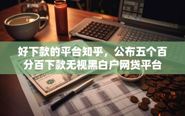 好下款的平台知乎，公布五个百分百下款无视黑白户网贷平台