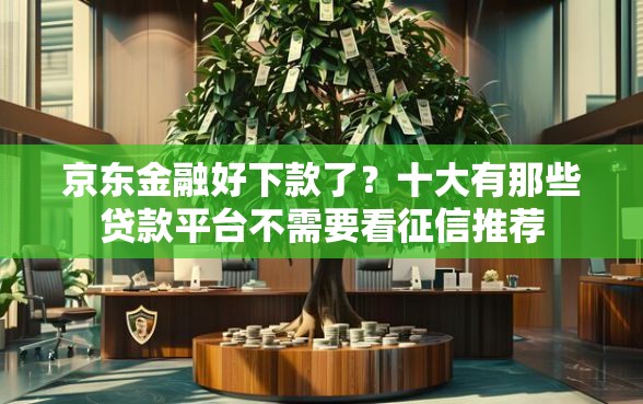 京东金融好下款了？十大有那些贷款平台不需要看征信推荐