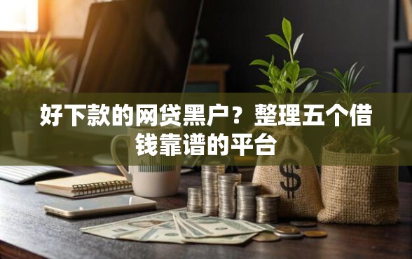 好下款的网贷黑户？整理五个借钱靠谱的平台