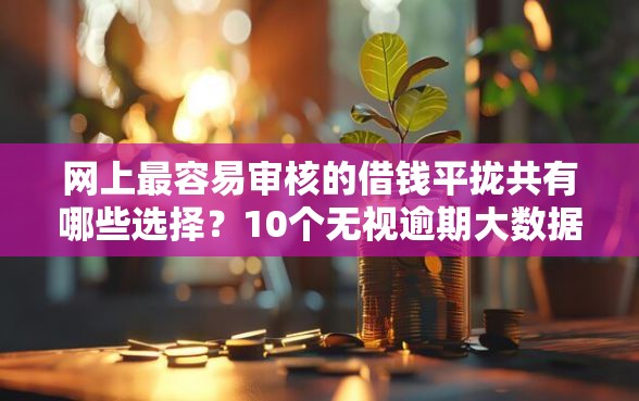 网上最容易审核的借钱平拢共有哪些选择？10个无视逾期大数据花户黑户平台详解