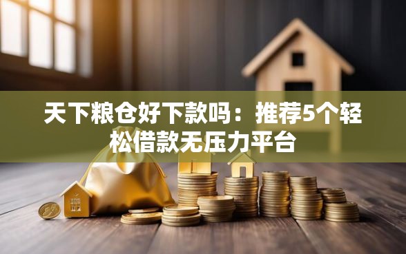 天下粮仓好下款吗：推荐5个轻松借款无压力平台