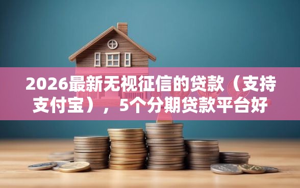 2026最新无视征信的贷款（支持支付宝），5个分期贷款平台好无私分享