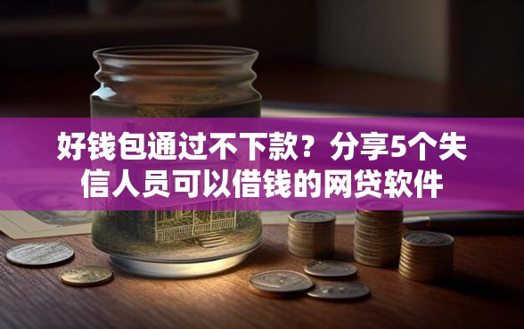 好钱包通过不下款？分享5个失信人员可以借钱的网贷软件