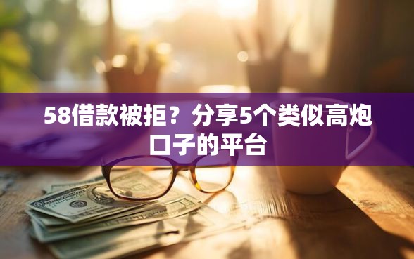 58借款被拒？分享5个类似高炮口子的平台