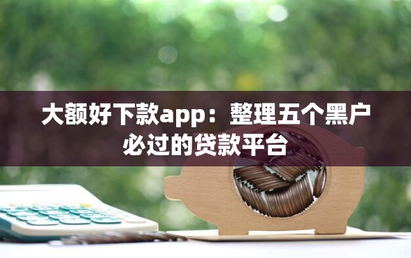 大额好下款app：整理五个黑户必过的贷款平台
